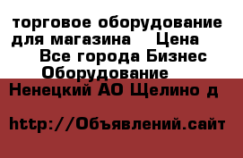 торговое оборудование для магазина  › Цена ­ 100 - Все города Бизнес » Оборудование   . Ненецкий АО,Щелино д.